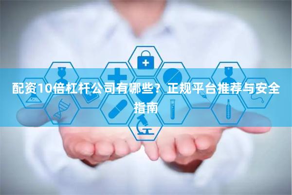 配资10倍杠杆公司有哪些？正规平台推荐与安全指南