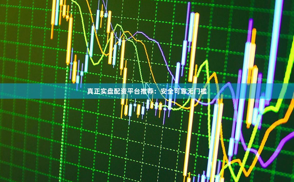 真正实盘配资平台推荐：安全可靠无门槛