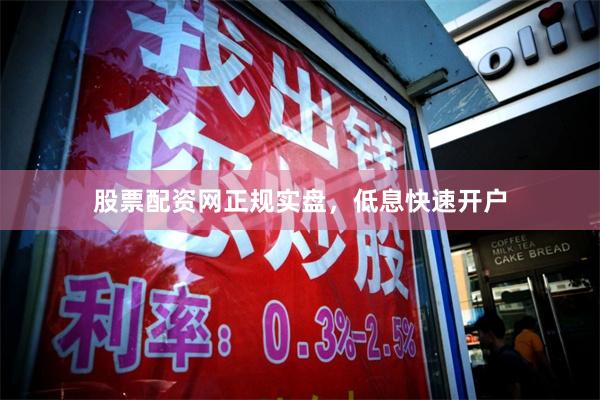 股票配资网正规实盘，低息快速开户