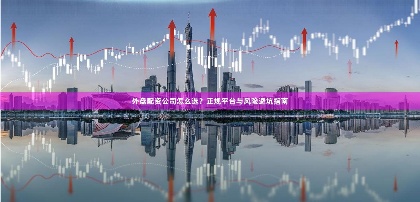 外盘配资公司怎么选?正规平台与风险避坑指南