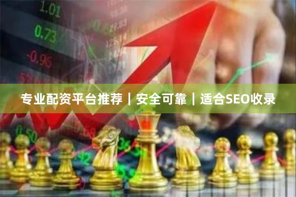 专业配资平台推荐|安全可靠|适合SEO收录