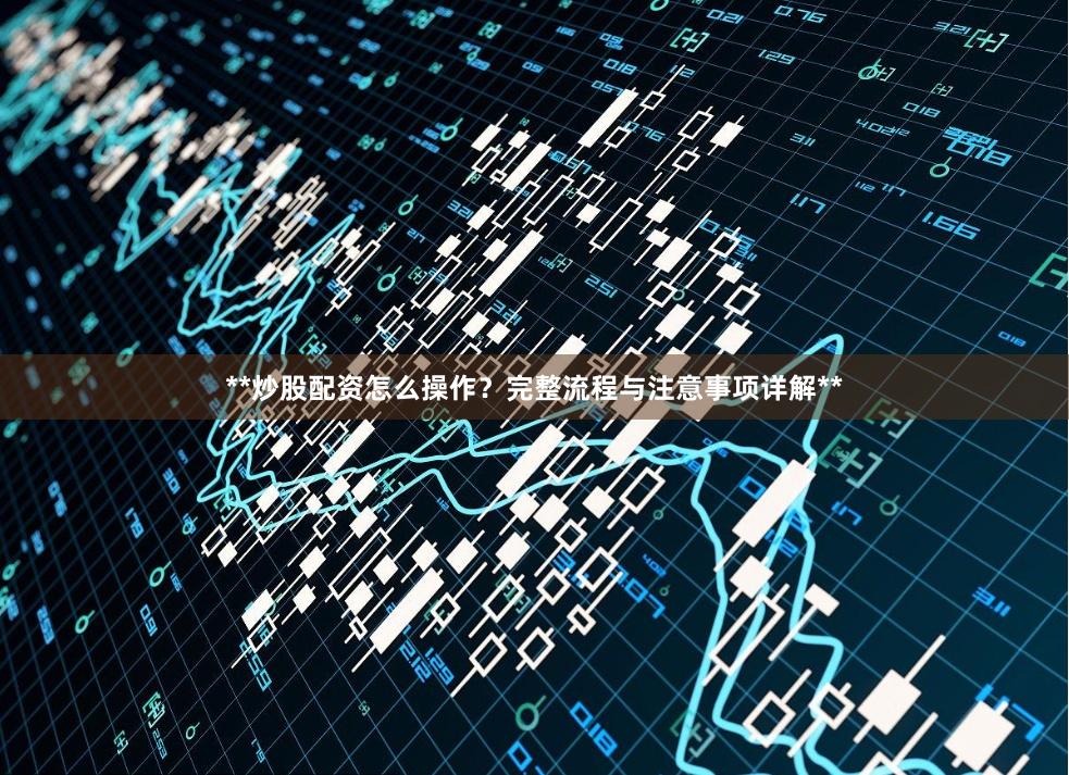**炒股配资怎么操作？完整流程与注意事项详解**