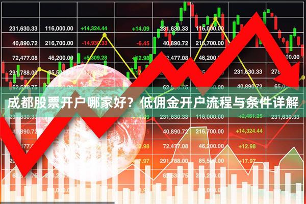 成都股票开户哪家好？低佣金开户流程与条件详解