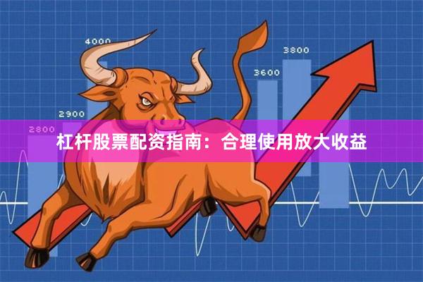 杠杆股票配资指南：合理使用放大收益
