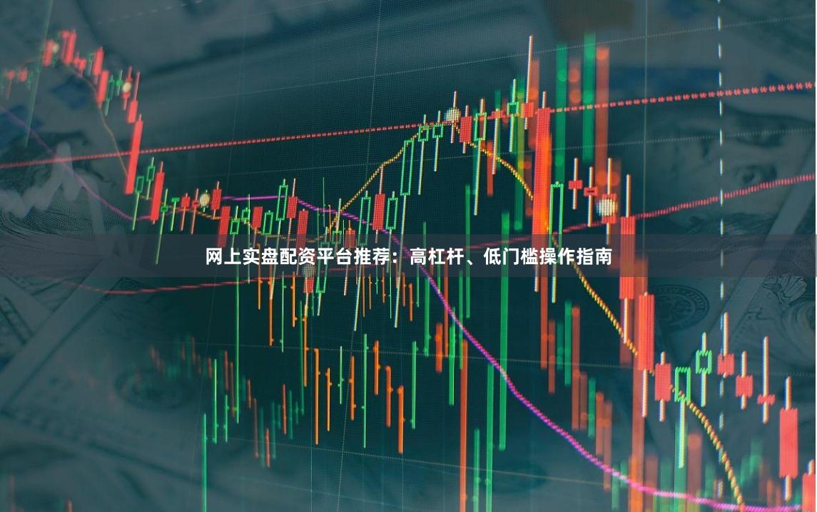 网上实盘配资平台推荐：高杠杆、低门槛操作指南