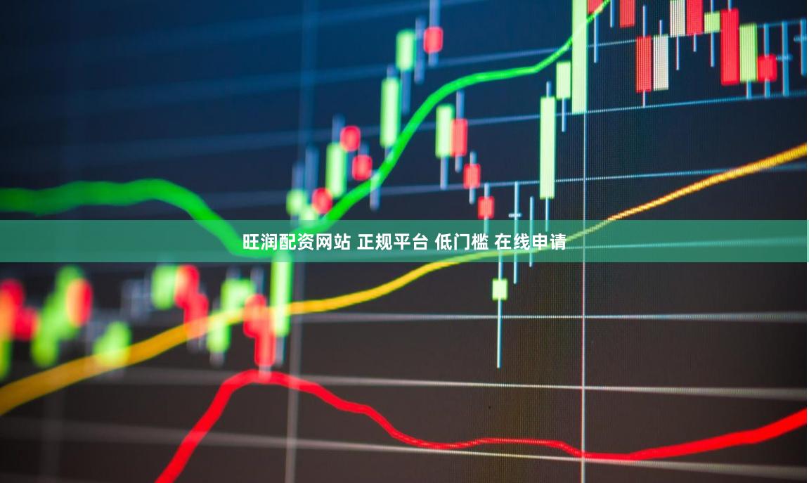 旺润配资网站 正规平台 低门槛 在线申请