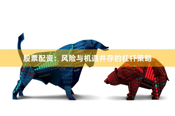 股票配资：风险与机遇并存的杠杆策略
