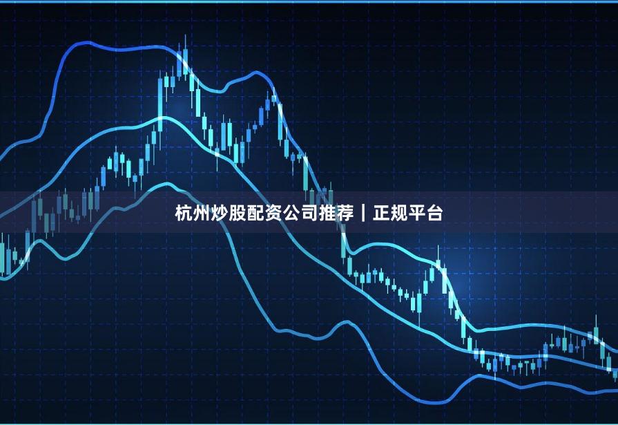 杭州炒股配资公司推荐｜正规平台