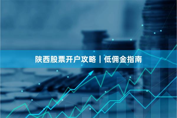 陕西股票开户攻略｜低佣金指南