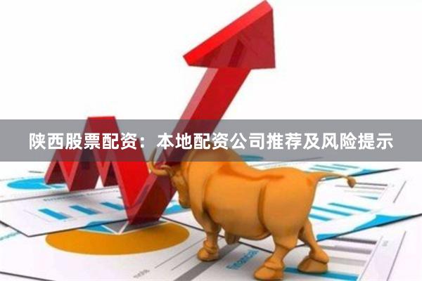 陕西股票配资：本地配资公司推荐及风险提示