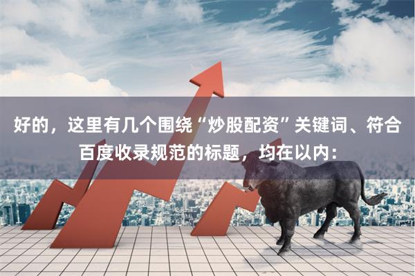 好的，这里有几个围绕“炒股配资”关键词、符合百度收录规范的标题，均在以内：