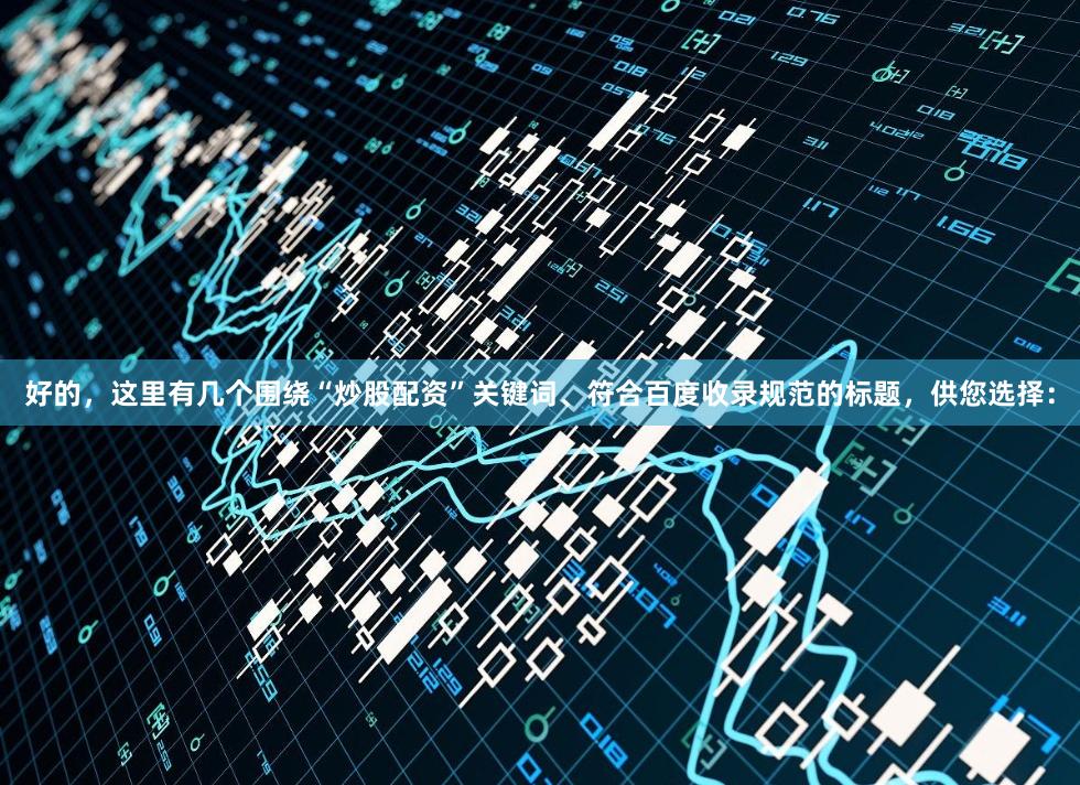 好的，这里有几个围绕“炒股配资”关键词、符合百度收录规范的标题，供您选择：