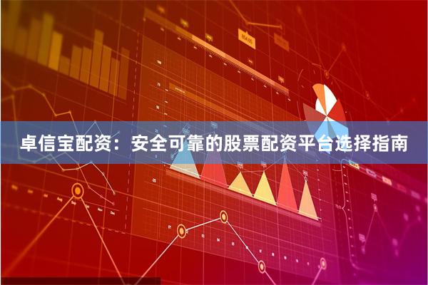 卓信宝配资：安全可靠的股票配资平台选择指南
