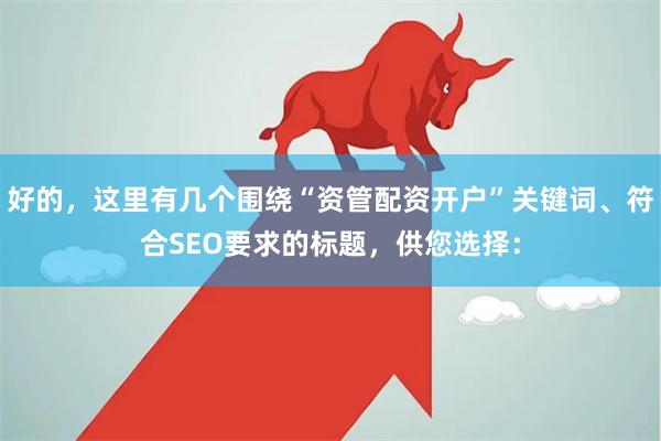 好的，这里有几个围绕“资管配资开户”关键词、符合SEO要求的标题，供您选择：