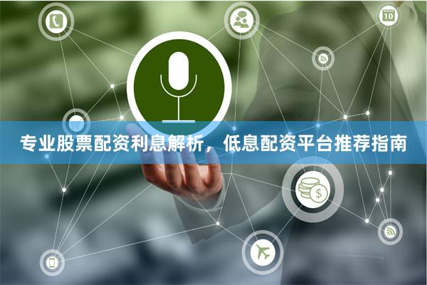 专业股票配资利息解析，低息配资平台推荐指南