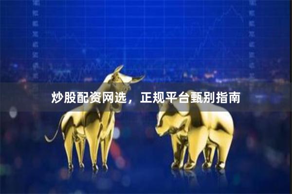 炒股配资网选,正规平台甄别指南