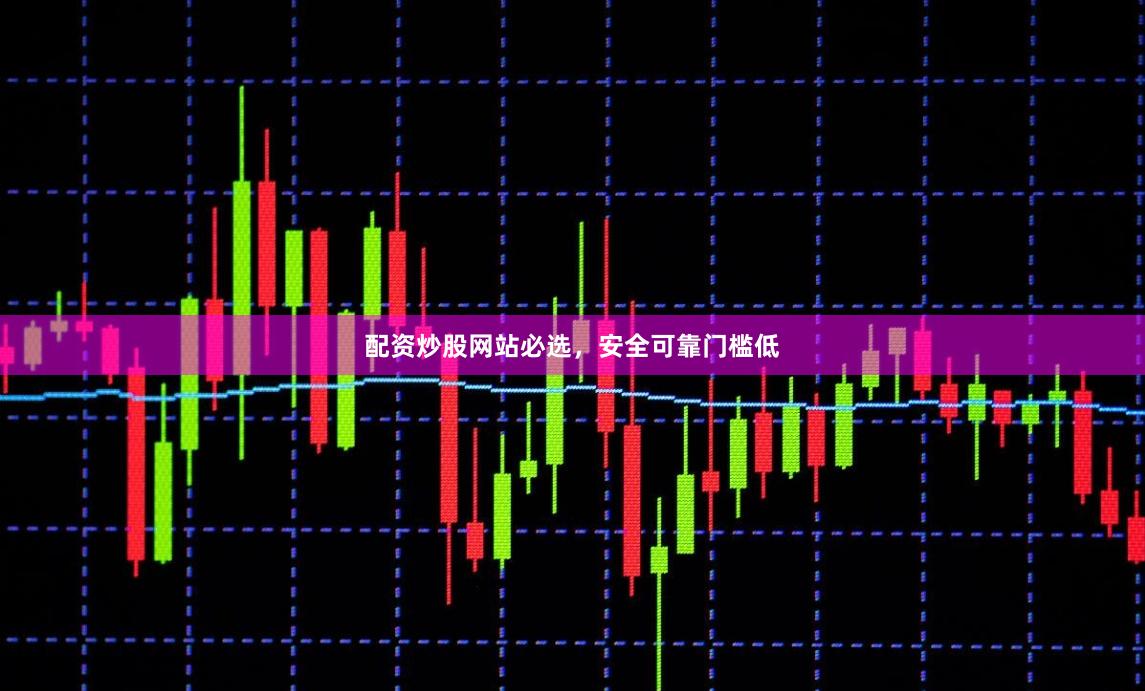 配资炒股网站必选，安全可靠门槛低