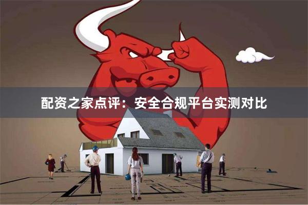 配资之家点评：安全合规平台实测对比