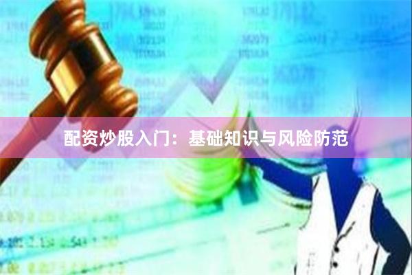 配资炒股入门：基础知识与风险防范