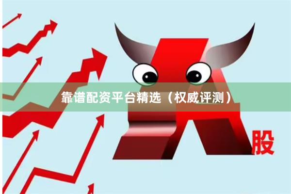 靠谱配资平台精选（权威评测）