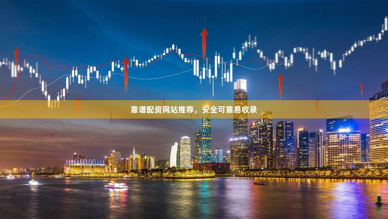 靠谱配资网站推荐，安全可靠易收录