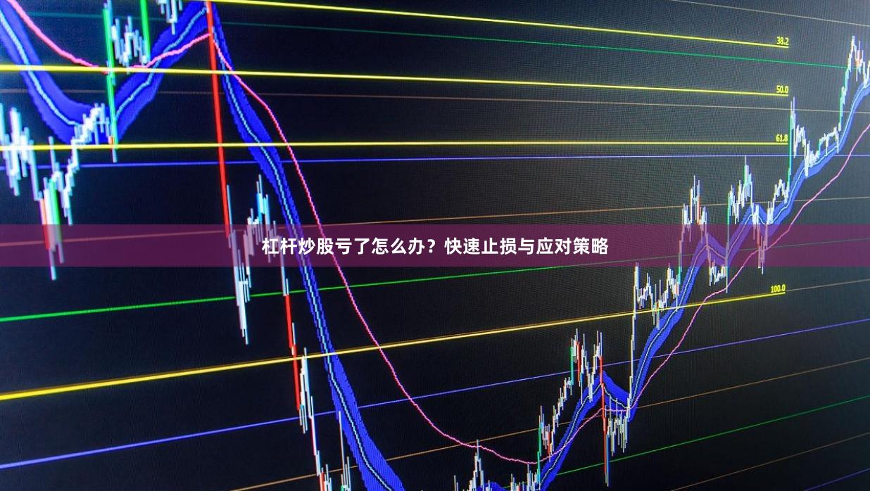 杠杆炒股亏了怎么办？快速止损与应对策略