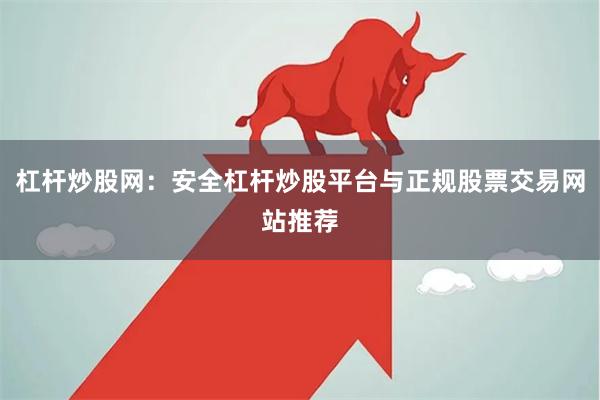 杠杆炒股网:安全杠杆炒股平台与正规股票交易网站推荐
