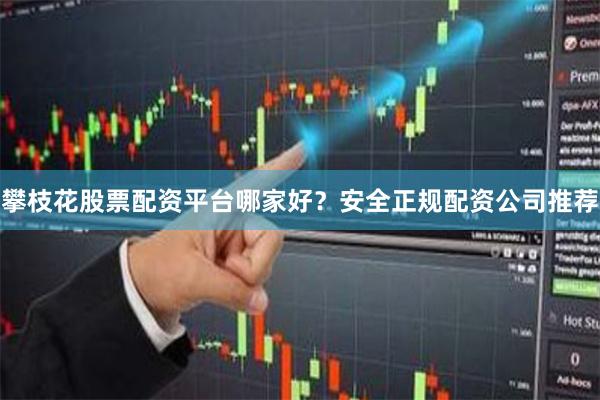 攀枝花股票配资平台哪家好？安全正规配资公司推荐