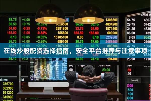 在线炒股配资选择指南，安全平台推荐与注意事项