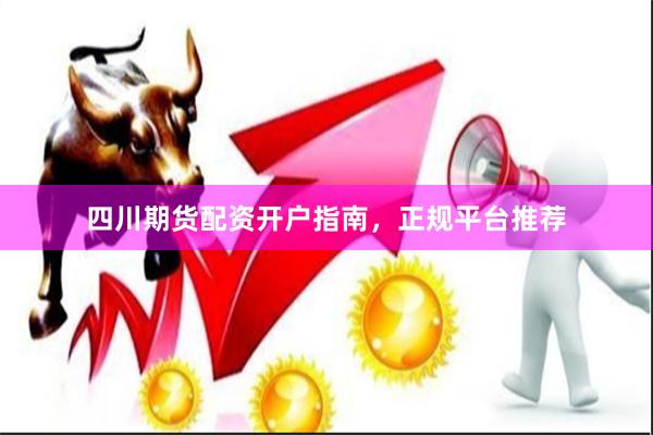 四川期货配资开户指南，正规平台推荐