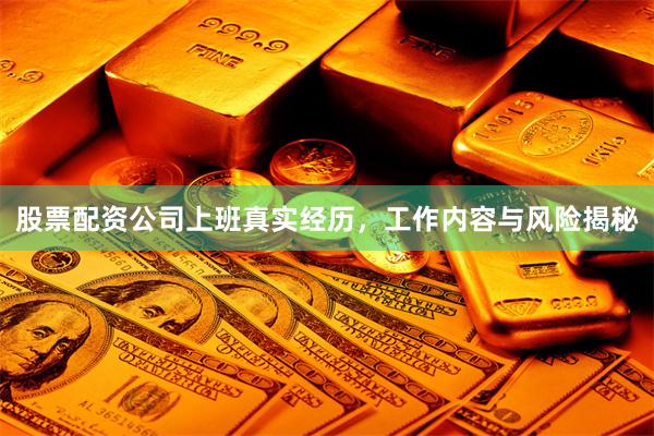 股票配资公司上班真实经历，工作内容与风险揭秘