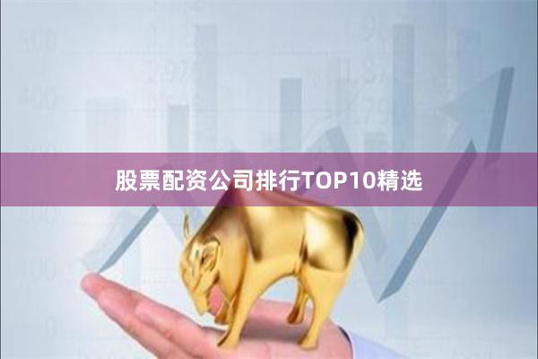 股票配资公司排行TOP10精选