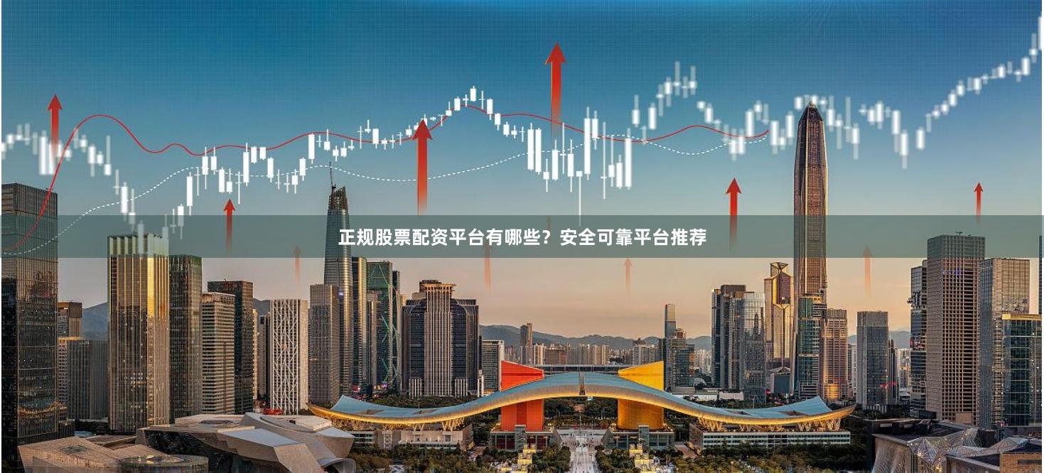 正规股票配资平台有哪些？安全可靠平台推荐