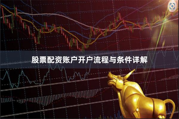 股票配资账户开户流程与条件详解