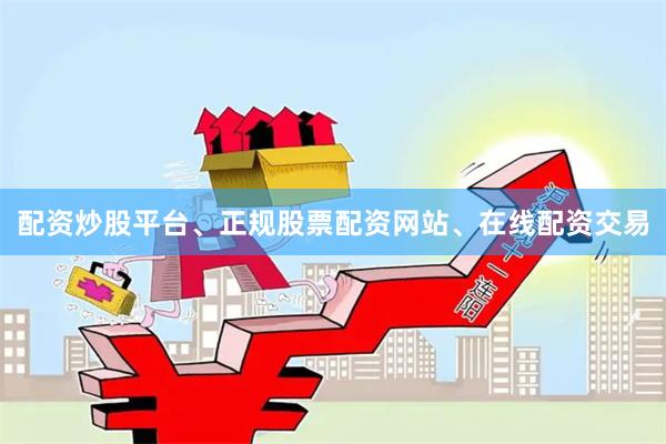 配资炒股平台、正规股票配资网站、在线配资交易