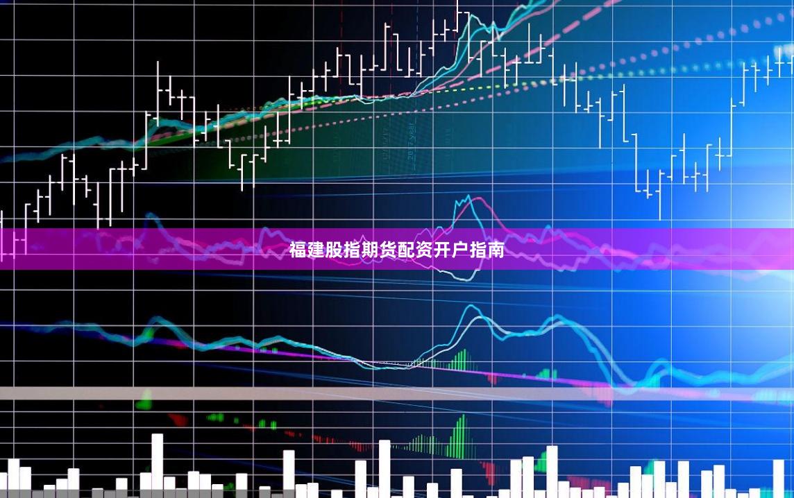 福建股指期货配资开户指南